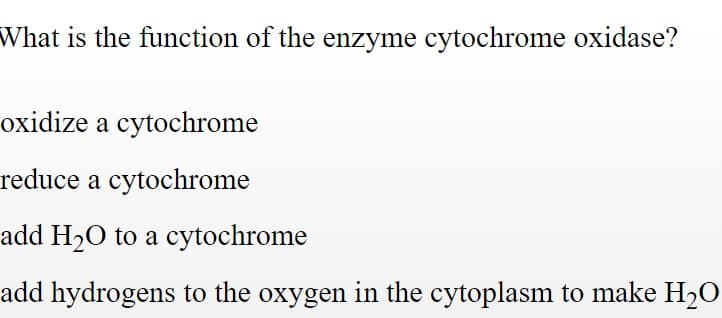 What is the function of the enzyme cytochrome oxidase?
oxidize a cytochrome
reduce a cytochrome
add H20 to a cytochrome
add hydrogens to the oxygen in the cytoplasm to make H20
