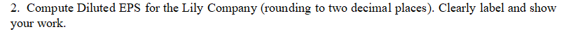 2. Compute Diluted EPS for the Lily Company (rounding to two decimal places). Clearly label and show
your work.
