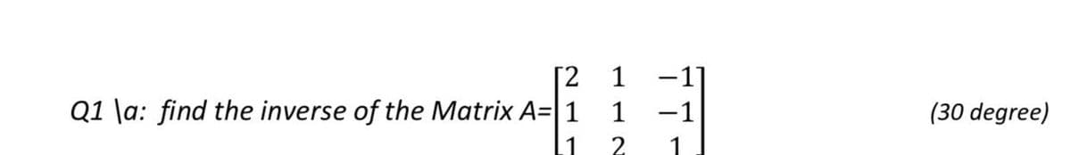 [2 1
-1]
Q1 \a: find the inverse of the Matrix A= 1
1 -1
(30 degree)
2
