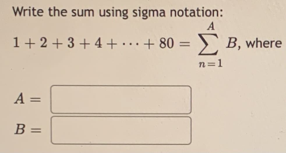 Write the sum using sigma notation:
A
1+2 +3 + 4+
..+ 80 =
> B, where
%3D
n=1
A =
%3D
В -
%3D
