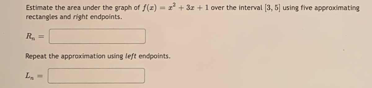 Estimate the area under the graph of f(x) = x² + 3x + 1 over the interval [3, 5] using five approximating
rectangles and right endpoints.
Rn
%3D
Repeat the approximation using left endpoints.
Ln
