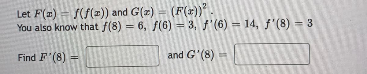 Let F(x) = f(f(x)) and G(x) = (F(x)).
You also know that f(8) = 6, f(6) = 3, f'(6) = 14, f'(8) = 3
|3D
Find F'(8) =
and G'(8) =
|3D
