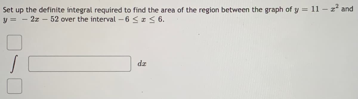 Set up the definite integral required to find the area of the region between the graph of y = 11 – x and
y =
2x - 52 over the interval -6 < x < 6.
dx
