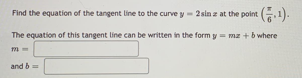 Find the equation of the tangent line to the curve y = 2 sin x at the point (, 1).
The equation of this tangent line can be written in the form y = mx + b where
m =
and b =
