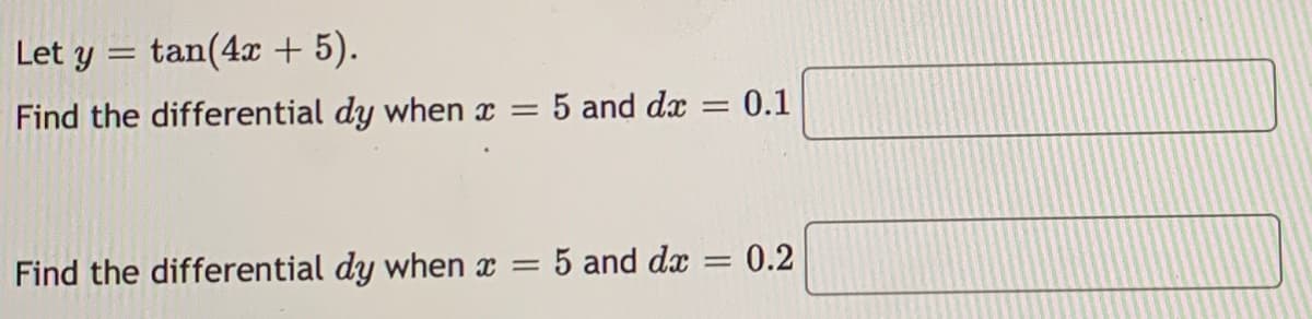 Let y = tan(4x + 5).
Find the differential dy when x = 5 and dx
0.1
Find the differential dy when x = 5 and dx
= 0.2
