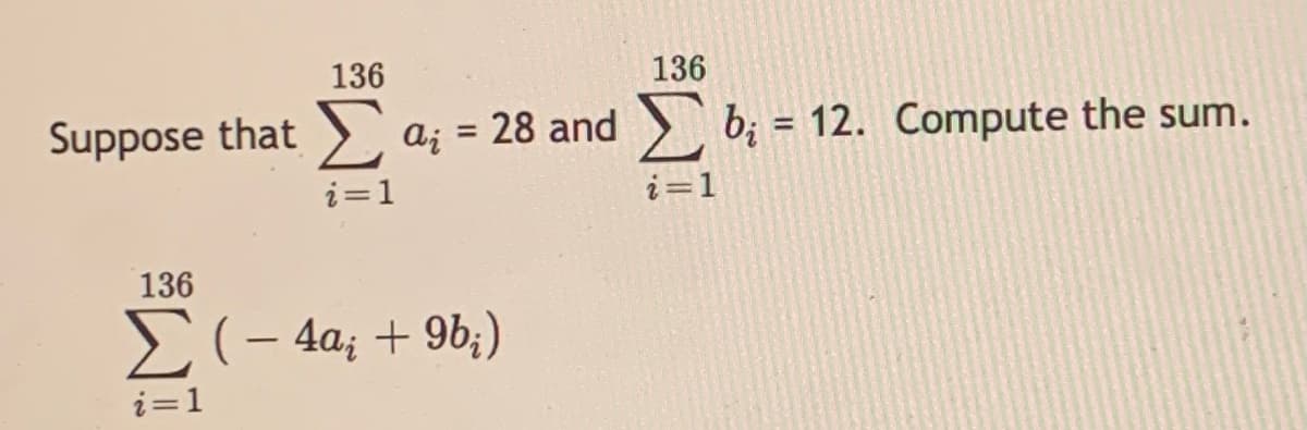 136
136
Suppose that aj = 28 and b; = 12. Compute the sum.
Σ
%3D
i=1
i=1
136
2(- 4a; + 9b;)
i=1
