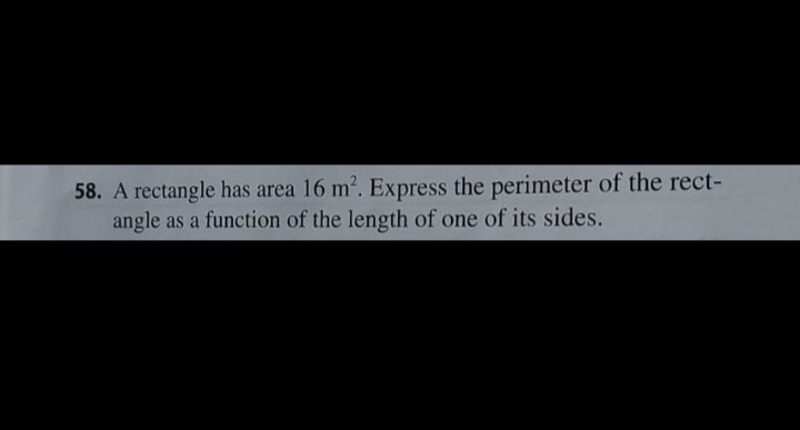 58. A rectangle has area 16 m2. Express the perimeter of the rect-
angle as a function of the length of one of its sides.
