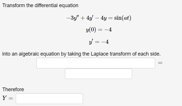 Transform the differential equation
-3y + 4y - 4y = sin(at)
y(0) = -4
y = -4
into an algebraic equation by taking the Laplace transform of each side.
Therefore
Y =