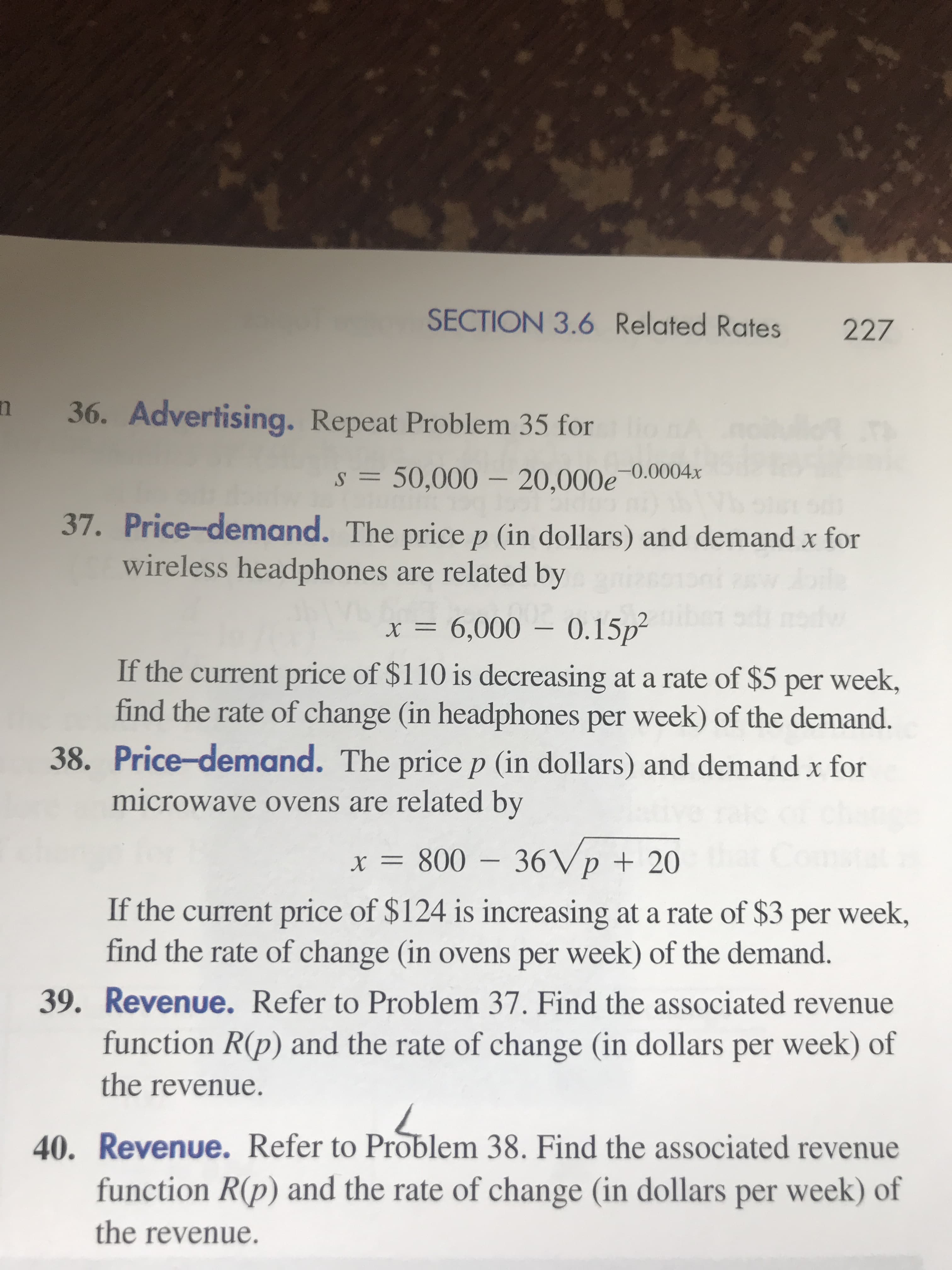 37. Price-demand. The price p (in dollars) and demand x for
wireless headphones are related by
x = 6,000 – 0.15p?
X
If the current price of $110 is decreasing at a rate of $5 per week,
find the rate of change (in headphones per week) of the demand.
