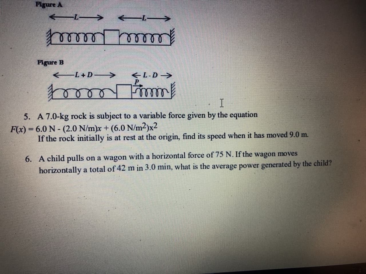 6. A child pulls on a wagon with a horizontal force of 75 N. If the wagon moves
horizontally a total of 42 m in 3.0 min, what is the average power generated by the child?
