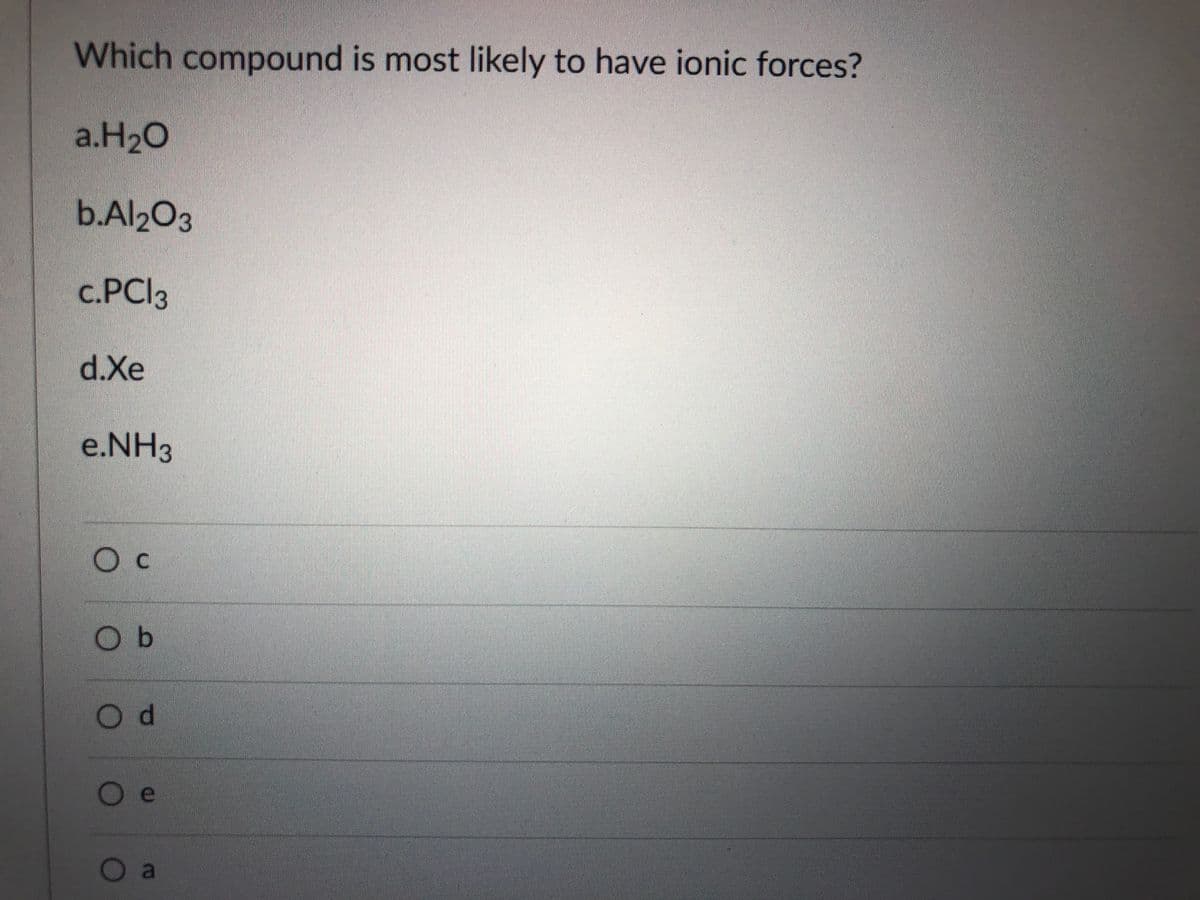 Which compound is most likely to have ionic forces?
a.H20
b.Al2O3
c.PCI3
d.Xe
e.NH3
Ос
Od
