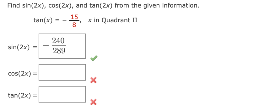 Find sin(2x), cos(2x), and tan(2x) from the given information.
15
tan(x)
8
sin(2x)
=
cos(2x) =
tan(2x) =
=
240
289
I
x in Quadrant II
X X