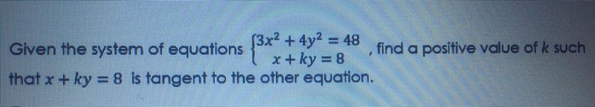 Given the system of equations ", find a positive value of k such
[3x² +4y2 48
that x+ ky 8 is tangent to the other equation.
