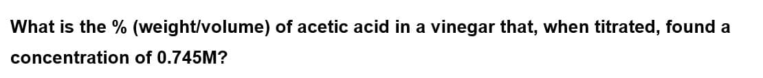 What is the % (weight/volume) of acetic acid in a vinegar that, when titrated, found a
concentration
of 0.745M?