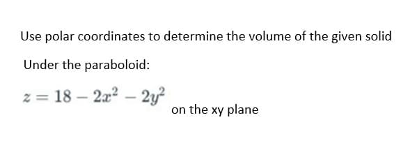 Use polar coordinates to determine the volume of the given solid
Under the paraboloid:
z = 18 – 2x? – 2y?
-
on the xy plane
