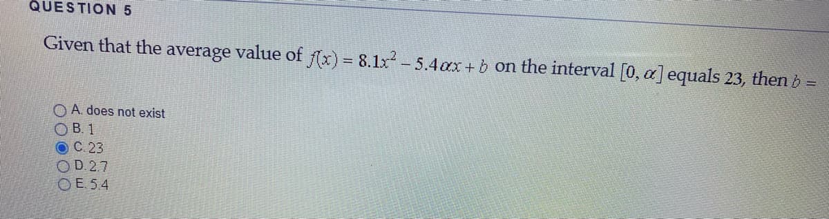 QUESTION 5
Given that the average value of (x) = 8.1x 5.4cx+ b on the interval [0, ] equals 23, then b =
O A. does not exist
O B. 1
OC. 23
OD 2.7
OE. 5.4
