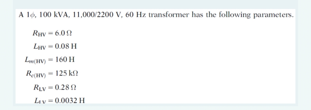 A 10, 100 kVA, 11,000/2200 V, 60 Hz transformer has the following parameters.
RHV = 6.0 Ω
LHV = 0.08 H
Lm (HV)
160 H
Re(HV) = 125 k
RLV= = 0.28 Ω
LIV = 0.0032 H
=
