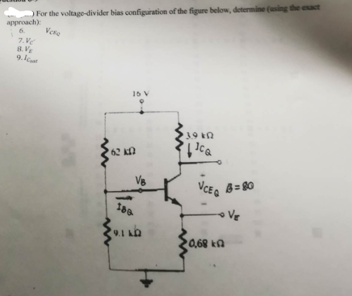 For the voltage-divider bias configuration of the figure below, determine (using the exact
approach):
6.
Vco
7. Ve
8.VE
9.1₂
www
16 V
62 kn
VB
180
9.14.0
T
3.9 k
ca
VCE Q
0,68 k
8=80
VE