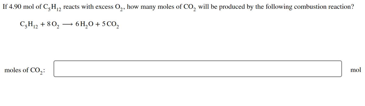 If 4.90 mol of C5H₁2 reacts with excess O₂, how many moles of CO₂ will be produced by the following combustion reaction?
12
C5H12 + 80₂
6H₂O + 5 CO₂
mol
moles of CO₂: