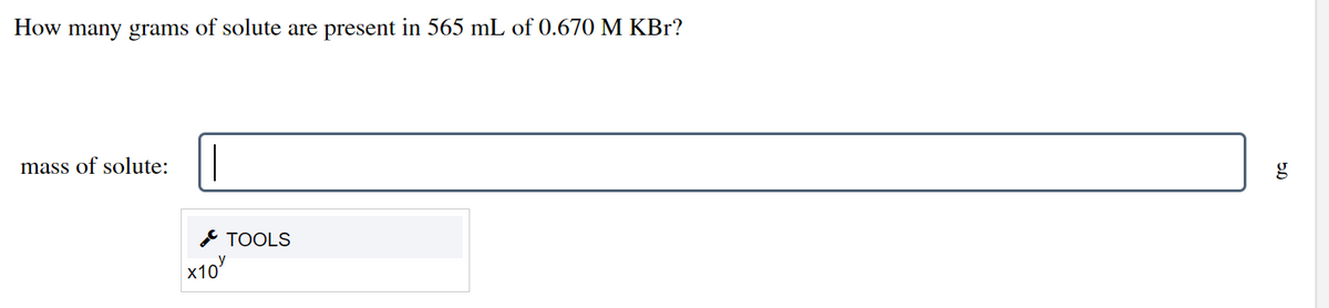 How many grams of solute are present in 565 mL of 0.670 M KBr?
mass of solute:
TOOLS
x10"
5.0