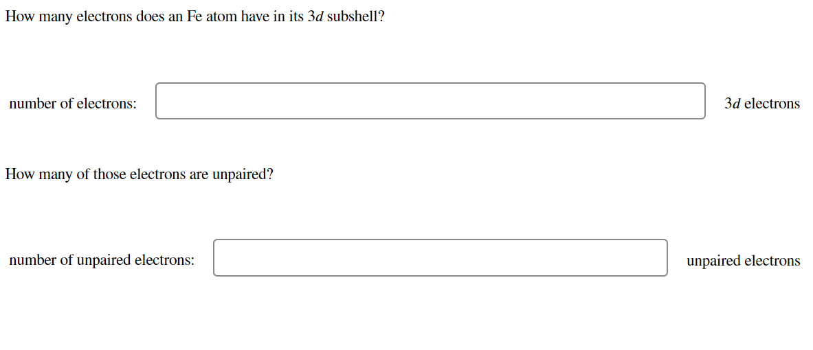 How many electrons does an Fe atom have in its 3d subshell?
number of electrons:
3d electrons
How many of those electrons are unpaired?
number of unpaired electrons:
unpaired electrons
