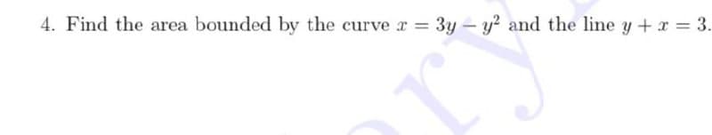 4. Find the area bounded by the curve x = 3y-y? and the line y+ x = 3.
%3D
