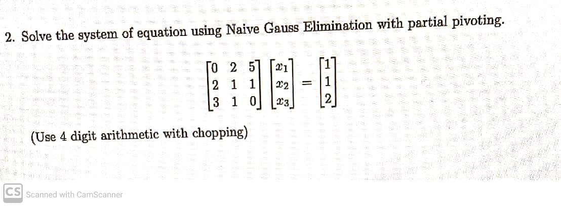 2. Solve the system of equation using Naive Gauss Elimination with partial pivoting.
го
2 57 21
2 1 1
22
=
3
1 0
23
(Use 4 digit arithmetic with chopping)
PRZESY
-aliment
JEAN
41
CS Scanned with CamScanner