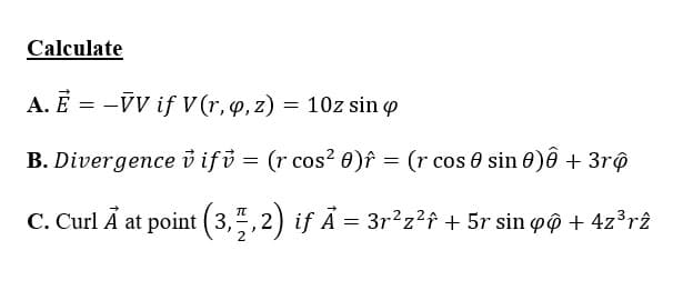 Calculate
A. E = -VV if V (r, q, z) = 10z sin o
B. Divergence v ifů = (r cos² 0)î = (r cos 0 sin 0)ô + 3rộ
C. Curl A at point (3
,",2) if Ã = 3r²z?f + 5r sin øô + 4z³rî
