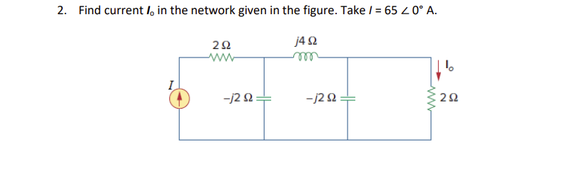 2. Find current Io in the network given in the figure. Take / = 65 < 0° A.
j4 Ω
m
I
Μ
2Ω
-j2 Ω
-j2 Ω
2Ω