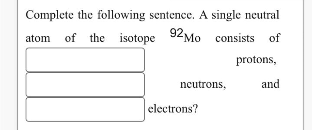 Complete the following sentence. A single neutral
atom of the isotope 92Mo consists of
neutrons,
electrons?
protons,
and