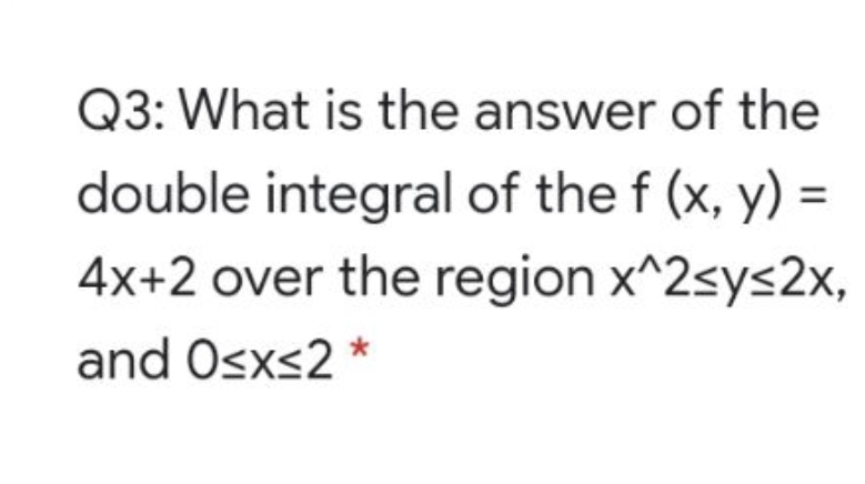 Q3: What is the answer of the
double integral of the f (x, y) =
%3D
4x+2 over the region x^2sys2x,
and Osxs2

