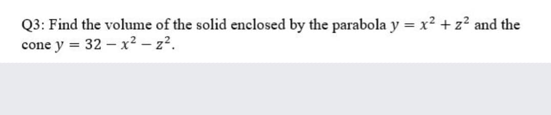 Q3: Find the volume of the solid enclosed by the parabola y = x2 + z? and the
cone y = 32 - x2 - z2.
