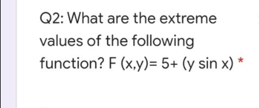 Q2: What are the extreme
values of the following
function? F (x,y)= 5+ (y sin x) *
