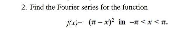 2. Find the Fourier series for the function
f(x)= (n – x)² in -n<x< A.
