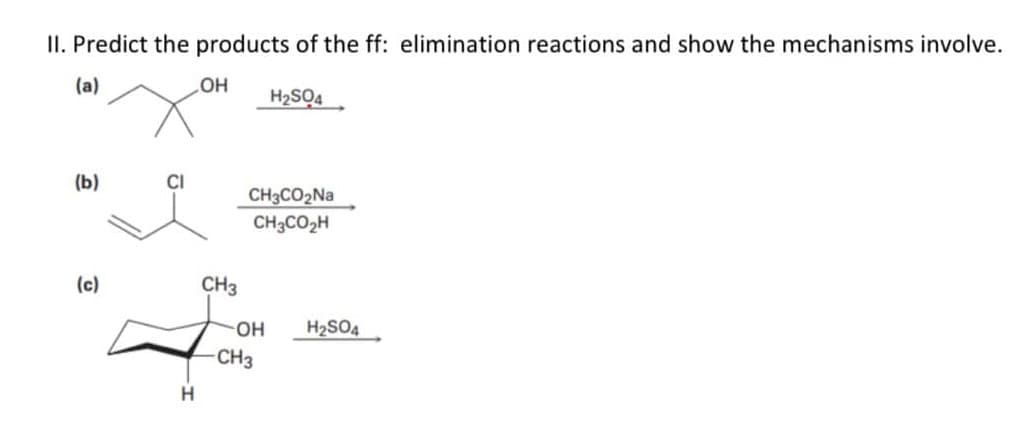 II. Predict the products of the ff: elimination reactions and show the mechanisms involve.
(a)
HO
H2SO4
(b)
CI
CH3CO2N.
CH3CO2H
(c)
CH3
HO-
H2SO4
CH3
