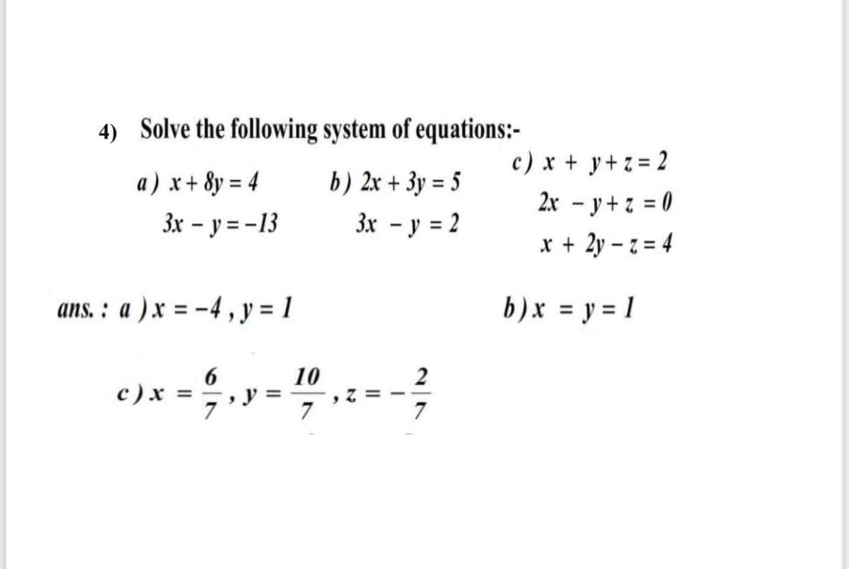 4) Solve the following system of equations:-
c) x + y+z = 2
a) x+ 8y = 4
b) 2x + 3y = 5
%3D
%3D
2x - y+ z = 0
3x – y = -13
3x - y = 2
x + 2y – z = 4
ans. : a ) x = -4 , y = 1
b)x = y = 1
10
6
, V =
7
2
с ) х
7
