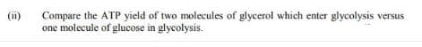(ii)
Compare the ATP yield of two molecules of glycerol which enter glycolysis versus
one molecule of glucose in glycolysis.

