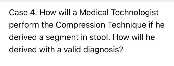 Case 4. How will a Medical Technologist
perform the Compression Technique if he
derived a segment in stool. How will he
derived with a valid diagnosis?