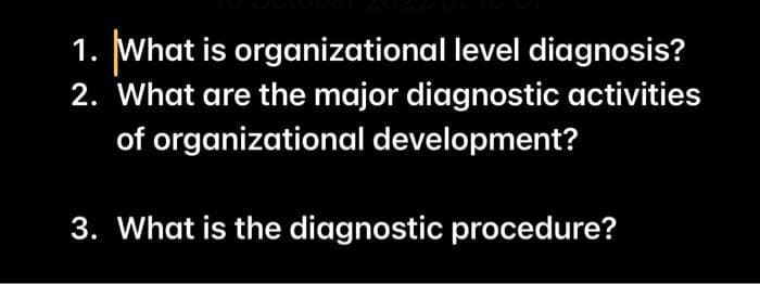1. What is organizational level diagnosis?
2. What are the major diagnostic activities
of organizational development?
3. What is the diagnostic procedure?