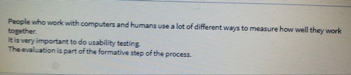 People who work with computers and humans use a lot of different ways to measure how well they work
together.
Itis very important to do usability testing
The evaluationis part of the formative step of the process.
