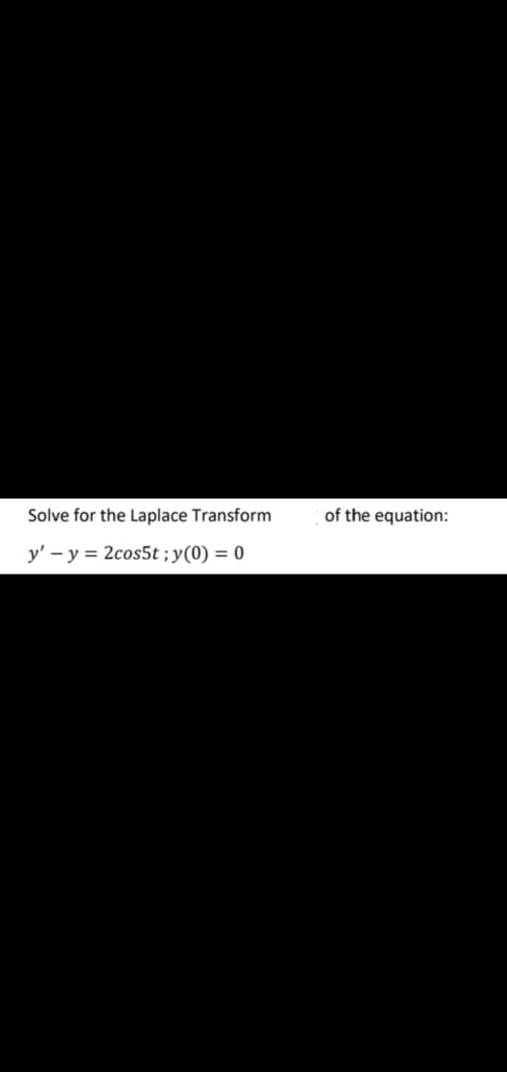 Solve for the Laplace Transform
of the equation:
y' – y = 2cos5t ; y(0) = 0
