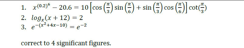 1. x(0.2)° – 20.6 = 10 cos ()
) cot)
OS
cos
-
2. log,(x+ 12) = 2
3. e-(x2+4x-10) = e-2
correct to 4 significant figures.
