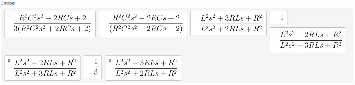Choices:
R?C? s? – 2RC's+2
(R²C²s? + 2RC's + 2)
R?C? s?
- 2RC's+ 2
# L?s? + 3RLS+ R²
::
3(R2C?s² + 2RC's + 2)
L²s² + 2RLS + R2
# L?s? + 2RLS+ R²
L²s² + 3RLS + R²
# L?s? – 2RLS + R²
# L?s? – 3RLS+R²
L²s² + 3RLS+ R?
3
L²s? + 2RLS + R²
