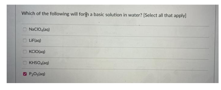 Which of the following will forim a basic solution in water? [Select all that apply]
O NaCIOa(aq)
O LiF(aq)
KCIO(aq)
O KHSOalaq)
O P2Oslaq)
