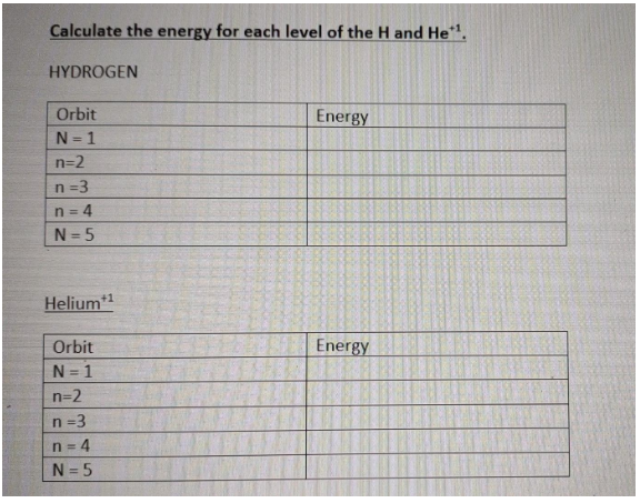 Calculate the energy for each level of the H and He.
HYDROGEN
Orbit
Energy
N = 1
n=2
n =3
n = 4
N =5
Helium*1
Orbit
Energy
N = 1
n=2
n =3
n = 4
N = 5
