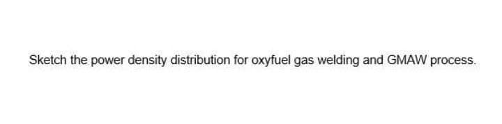 Sketch the power density distribution for oxyfuel gas welding and GMAW process.
