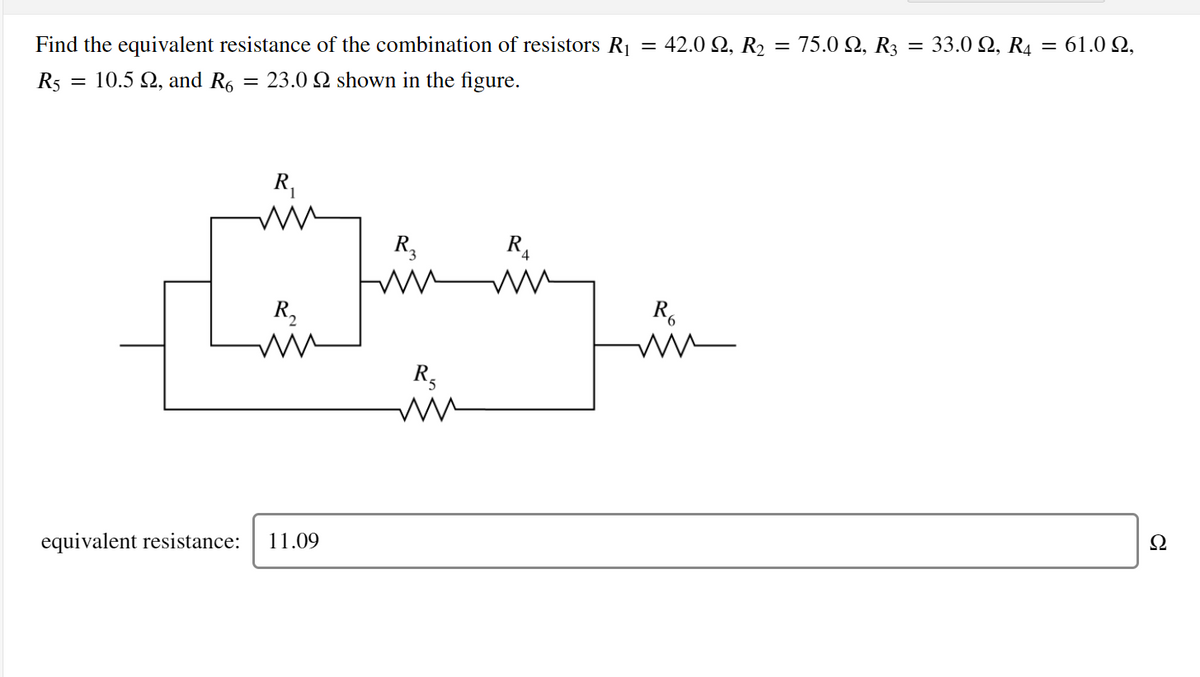 Find the equivalent resistance of the combination of resistors R
= 42.0 Ω, R
75.0 Q, R3
= 33.0 Q, R4 = 61.0 Q,
R5
10.5 Q, and R6
23.0 2 shown in the figure.
R,
R,
R,
R,
R.
R,
equivalent resistance:
11.09
Ω
