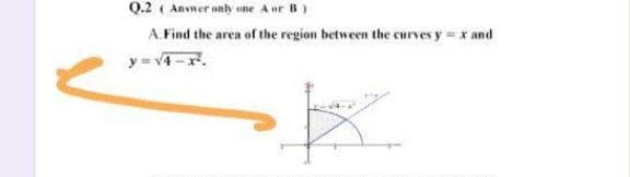 Q.2 ( Anvner only one A or B)
A. Find the area of the region between the curves y = x and
y = v4-r.
