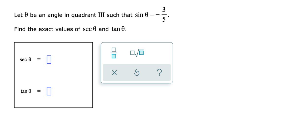 Let 0 be an angle in quadrant III such that sin 0
3
5 °
Find the exact values of sec 0 and tan 0.
sec 0
%3D
tan
%D
