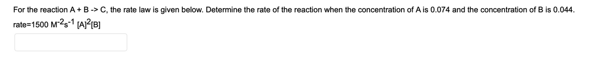 For the reaction A+ B -> C, the rate law is given below. Determine the rate of the reaction when the concentration of A is 0.074 and the concentration of B is 0.044.
rate=1500 M-2s-1 [A?{B]
